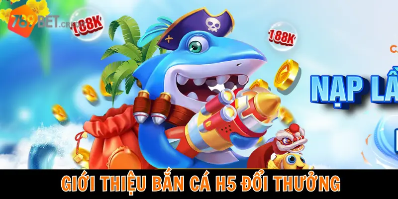 Tổng quan game hot - Bắn cá H5 đổi thưởng